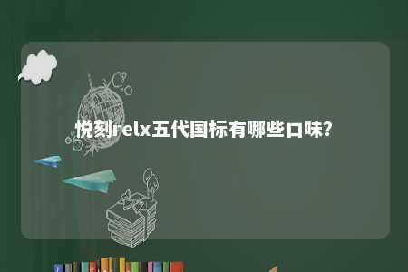 悦刻relx五代国标有哪些口味
？ 